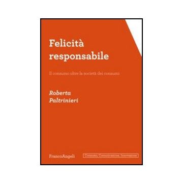 Felicità responsabile. Il consumo oltre la società dei consumi - Paltrinieri Roberta - Franco Angeli - 9788856849691