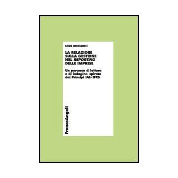 La relazione sulla gestione nel reporting delle imprese. Un percorso di lettura e di indagine ispirato dai Principi IAS/IFRS  - Menicucci Elisa - Franco Angeli - 9788856849844