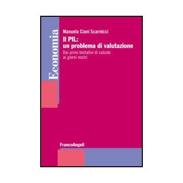 Il Pil: Un Problema Di Valutazione. Dai Primi Tentativi Di Calcolo Ai Giorni Nostri  - Ciani Scarnicci Manuela - Franco Angeli - 9788856849936 - Macroeconomia