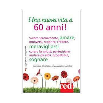 Una Nuova Vita a 60 Anni! Vivere serenamente, amare, muoversi, scoprire, credere, meravigliarsi, curare la salute, partecipare, aiutare gli altri, progettare, sognare... - Delecroix Nathalie; Delecroix Jean-marie - Red Edizioni - 9788857303178