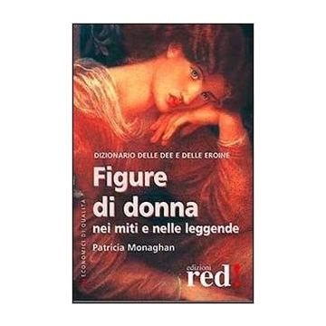 Figure Di Donna Nei Miti E Nelle Leggende. Dizionario Delle Dee E Delle Eroine - Monaghan Patricia - Red Edizioni - 9788857305042