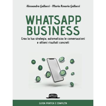 Whatsapp business. Crea la tua strategia, automatizza le conversazioni e ottieni risultati concreti