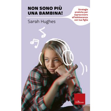 Non sono più una bambina! Strategie pratiche per sopravvivere all'adolescenza con tua figlia