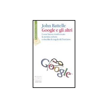 Google E Gli Altri. Come Hanno Trasformato La Nostra Cultura E Riscritto Le Regole Del Business - Battelle John; Garassini S.  - Cortina Raffaello - 9788860300393