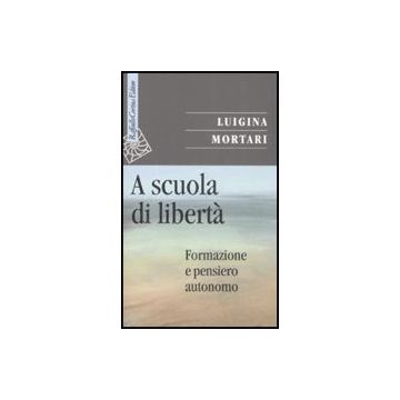 A Scuola Di Liberta'. Formazione E Pensiero Autonomo - Mortari Luigina - Cortina Raffaello - 9788860301734