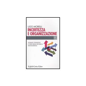 Incertezza E Organizzazione. Scienze Cognitive E Crisi Della Retorica Manageriale - Morelli Ugo - Cortina Raffaello - 9788860302892