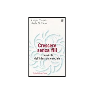 Crescere Senza Fili. I Nuovi Riti Dell'interazione Sociale - Caronia Letizia; Caron Andre' H. - Cortina Raffaello - 9788860303035