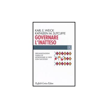 Governare L'inatteso. Organizzazioni Capaci Di Affrontare Le Crisi Con Successo - Weick Karl E.; Sutcliffe Kathleen M.; Dovigo F.  - Cortina Raffaello - 9788860303073