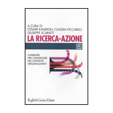 La Ricerca-azione. Cambiare Per Conoscere Nei Contesti Organizzativi  - Kaneklin C. ; Piccardo C. ; Scaratti G.  - Cortina Raffaello - 9788860303295