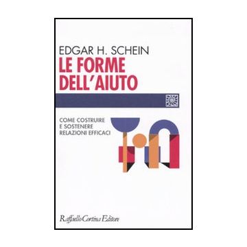 Le Forme Dell'aiuto. Come Costruire E Sostenere Relazioni Efficaci  - Schein Edgar H. - Cortina Raffaello - 9788860303639