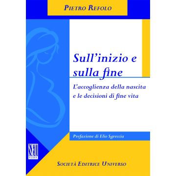 Sull'inizio e sulla fine. L'accoglienza della nascita e le decisioni di fine vita  Refolo Pietro  SEU Società Editrice Universo  9788865151174