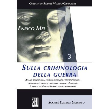 Sulla criminologia della guerra. Analisi sociologica, storico-filosofica e psicopatologica dei crimini in guerra, di guerra e contro l'umanità. Il ruolo del Diritto Internazionale umanitario [Mei Enrico - SEU]