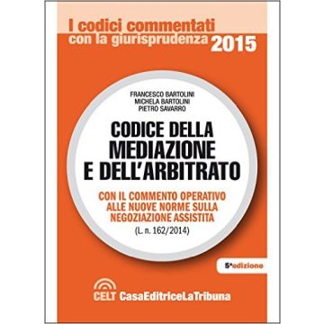 Codice della mediazione e dell'arbitrato commentato - Con il commento operativo alle nuove norme sulla negoziazione assistita (Legge n. 162/2014)   [Bartolini - Celt Editrice La Tribuna]