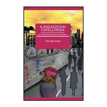 Il Ragazzo Dai Capelli Rosa. Esercitazioni Per La Prevenzione Dell'omofobia E Del B Bullismo Omofobico 