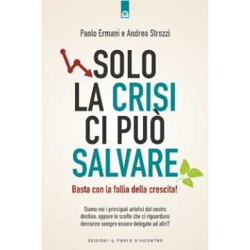 Solo la crisi ci può salvare. Basta con la follia della crescita!  Ermani Paolo; Strozzi Andrea  Il Punto d'Incontro  9788868203061