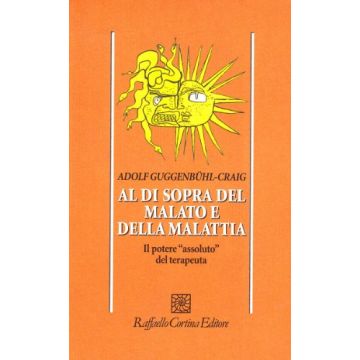 Al Di Sopra Del Malato E Della Malattia. Il Potere «assoluto» Del Terapeuta - Guggenbuhl Craig Adolf - Cortina Raffaello - 9788870781120