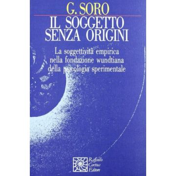 Il Soggetto Senza Origini. La Soggettivita' Empirica Nella Fondazione Wundtiana Della Psicologia Sperimentale  - Soro Giorgio - Cortina Raffaello - 9788870781960