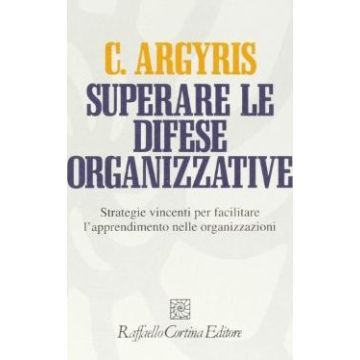 Superare Le Difese Organizzative. Strategie Vincenti Per Facilitare L'apprendimento Nelle Organizzazioni - Argyris Chris - Cortina Raffaello - 9788870782752