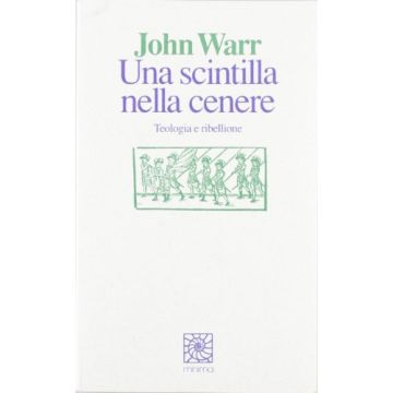 Una Scintilla Nella Cenere. Teologia E Ribellione  - Warr John - Cortina Raffaello - 9788870783353