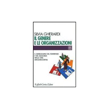 Il Genere E Le Organizzazioni. Il Simbolismo Del Femminile E Del Maschile Nella Vita Organizzativa  - Gherardi Silvia - Cortina Raffaello - 9788870784787