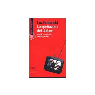 Lo Spettacolo Del Dolore. Morale Umanitaria, Media E Politica  - Boltanski Luc - Cortina Raffaello - 9788870786361