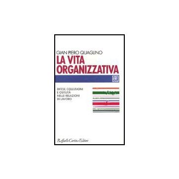 La vita organizzativa. Difese, collusioni e ostilità nelle relazioni di lavoro - Quaglino G. Piero - Cortina Raffaello - 9788870788839