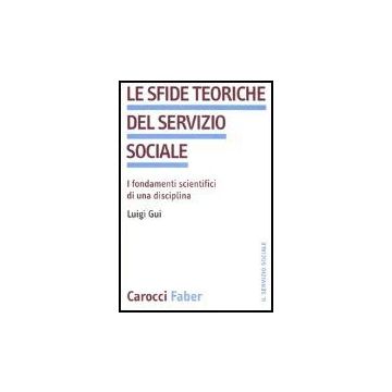 Le Sfide Teoriche Del Servizio Sociale. I Fondamenti Scientifici Di Una Disciplina 