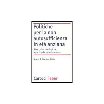 Politiche Per La Non Autosufficienza In Eta' Anziana. Attori, Risorse E Logiche  Partire Dal Caso Lombardo
