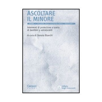 Ascoltare Il Minore. Interventi Di Protezione E Tutela Di Bambini E Adolescenti Maltrattamento