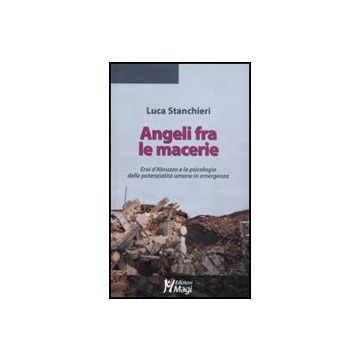 Angeli Fra Le Macerie. Eroi D'abruzzo E La Psicologia Delle Potenzialita' Umane  In Emergenza - Stanchieri Luca - Ma. Gi. - 9788874870226