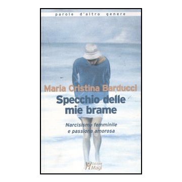 Specchio Delle Mie Brame. Narcisismo Femminile E Passione Amorosa - Barducci M. Cristina - Ma. Gi. - 9788874870981