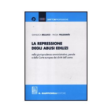 La Repressione Degli Abusi Edilizi Nella Giurisprudenza Amministrativa, Penale E  Della Corte Europea Dei Diritti Dell'uomo  - Bellucci Gianluca; Pellegrini Paola - Giappichelli - 9788875242091