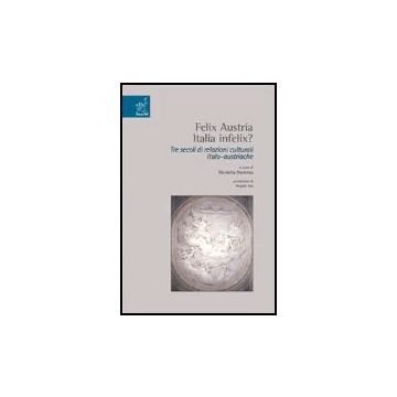 Felix Austria. Italia Felix? Tre Secoli Di Relazioni Culturali Italoaustriache - Dacrema Nicoletta - Aracne - 9788879997997