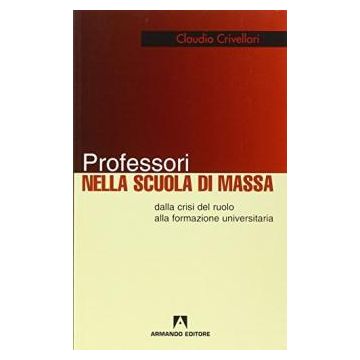 Professori nella scuola di massa. Dalla crisi del ruolo alla formazione universitaria