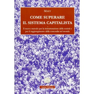 Come superare il sistema capitalista. Il nuovo metodo per la ristrutturazione della società e per il raggiungimento della concordia nel mondo
