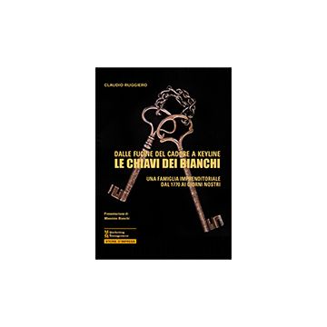 Le Chiavi Dei Bianchi .  Dalle Fucine Del Cadore A Keyline Una Famiglia Imprenditoriale Dal 1770 Ai Giorni Nostri