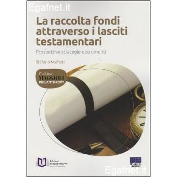 Raccolta Fondi Attraverso I Lasciti Testamentari. Prospettive, Strategie E Strumenti - Malfatti Stefano - Maggioli Editore - 9788891604095