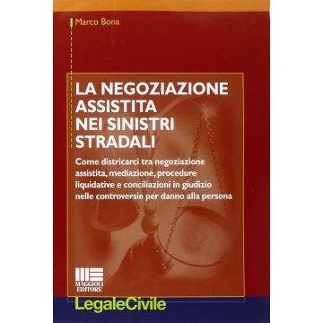 La negoziazione assistita nei sinistri stradali - Come districarci tra negoziazione assistita, mediazione, procedure liquidative e conciliazioni in giudizio nelle controversie per danno alla persona   [Bona - Maggioli Editore]  