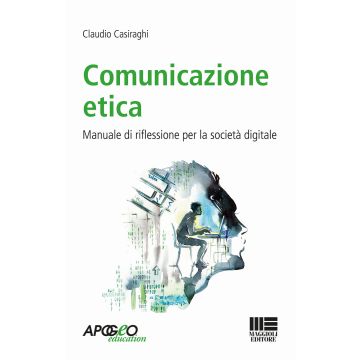 Comunicazione etica. Manuale di riflessione per la società digitale (Casiraghi Claudio - Apogeo)