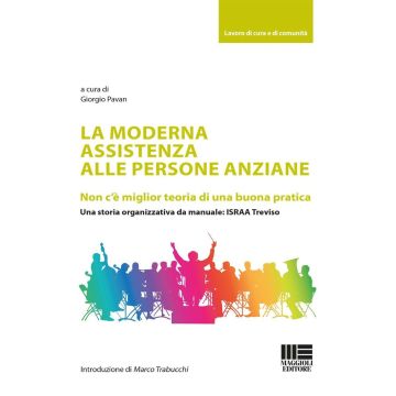 La moderna assistenza alle persone anziane. Non c'è miglior teoria di una buona pratica. Una storia organizzativa da manuale: ISRAA Treviso (Pavan Giorgio - Maggioli)