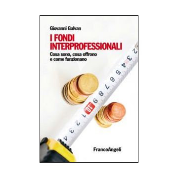 I Fondi Interprofessionali. Cosa Sono, Cosa Offrono E Come Funzionano  - Galvan Giovanni - Franco Angeli - 9788891705518