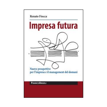 Impresa Futura. Nuove Prospettive Per L'impresa E Il Management Del Domani - Fiocca Renato - Franco Angeli - 9788891705761