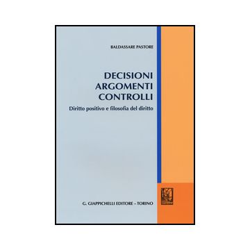 Decisioni Argomenti Controlli. Diritto Positivo E Filosofia Del Diritto - Pastore Baldassare - Giappichelli - 9788892100763