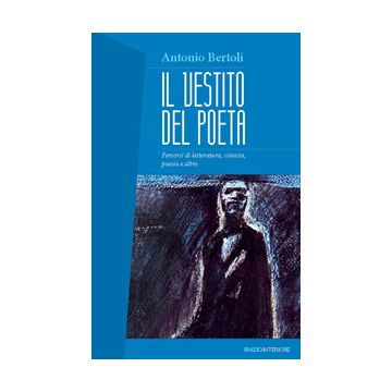 Il vestito del poeta. Percorsi di letteratura, scienza, poesia e altro  Bertoli Antonio  Spazio Interiore  9788897864417