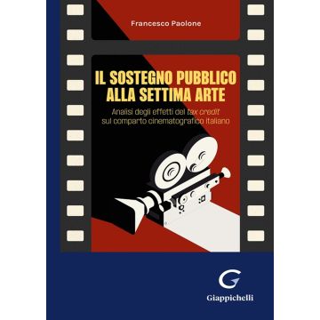 Il sostegno pubblico alla settima arte. Analisi degli effetti del tax credit sul comparto cinematografico italiano (Paolone Francesco - Giappichelli)