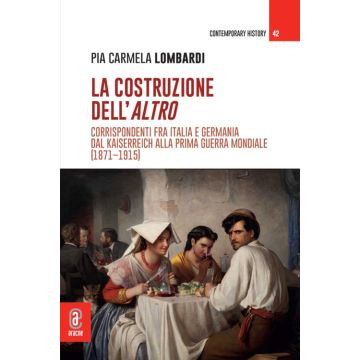La costruzione dell'altro. Corrispondenti fra Italia e Germania dal Kaiserreich alla Prima guerra mondiale (1871-1915)