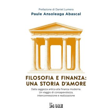 Filosofia e finanza: una storia d'amore. Dalla saggezza antica alla finanza moderna. Un viaggio di consapevolezza, interconnessione e realizzazione (Ansoleaga Abasca Paule - Il Sole 24 Ore)