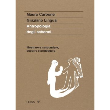 Antropologia degli schermi. Mostrare e nascondere, esporre e proteggere (Carbone Mauro - Luiss)