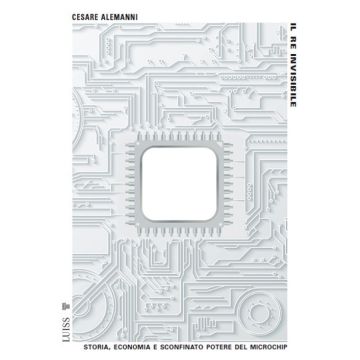 Il re invisibile. Storia, economia e sconfinato potere del microchip