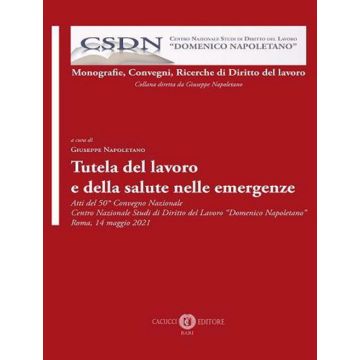 Tutela del lavoro e della salute nelle emergenze. Atti del 50° Convegno Nazionale Centro Nazionale Studi di Diritto del Lavoro «Domenico Napoletano» Roma, 14 maggio 2021